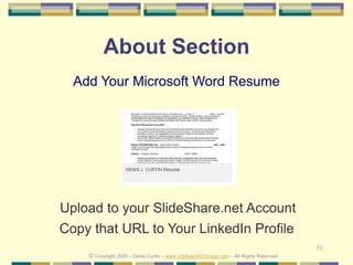 31
About Section
Add Your Microsoft Word Resume
Upload to your SlideShare.net Account
© Copyright 2020 – Denis Curtin – www.JobSearchChicago.com – All Rights Reserved
Copy that URL to Your LinkedIn Profile
 