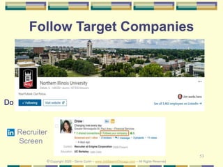 53
Follow Target Companies
© Copyright 2020 – Denis Curtin – www.JobSearchChicago.com – All Rights Reserved
Do
Recruiter
Screen
 