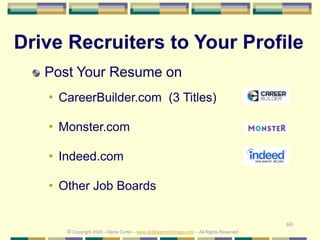 60
Drive Recruiters to Your Profile
Post Your Resume on
• CareerBuilder.com (3 Titles)
• Monster.com
• Indeed.com
• Other Job Boards
© Copyright 2020 – Denis Curtin – www.JobSearchChicago.com – All Rights Reserved
 