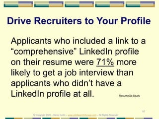 61
Drive Recruiters to Your Profile
© Copyright 2020 – Denis Curtin – www.JobSearchChicago.com – All Rights Reserved
Applicants who included a link to a
“comprehensive” LinkedIn profile
on their resume were 71% more
likely to get a job interview than
applicants who didn’t have a
LinkedIn profile at all. ResumeGo Study
 