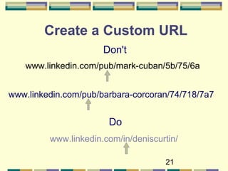 21
Create a Custom URL
Do
www.linkedin.com/in/deniscurtin/
Don't
www.linkedin.com/pub/mark-cuban/5b/75/6a
www.linkedin.com/pub/barbara-corcoran/74/718/7a7
 