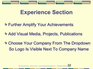 32
Experience Section
Further Amplify Your Achievements
Add Visual Media, Projects, Publications
Choose Your Company From The Dropdown
So Logo Is Visible Next To Company Name
© Copyright 2016 – Denis Curtin – www.JobSearchChicago.com – All Rights Reserved
 