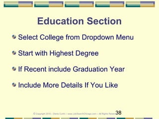 38
Education Section
Select College from Dropdown Menu
Start with Highest Degree
If Recent include Graduation Year
Include More Details If You Like
© Copyright 2016 – Denis Curtin – www.JobSearchChicago.com – All Rights Reserved
 