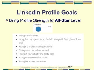 43
LinkedIn Profile Goals
Bring Profile Strength to All-Star Level
© Copyright 2016 – Denis Curtin – www.JobSearchChicago.com – All Rights Reserved
 