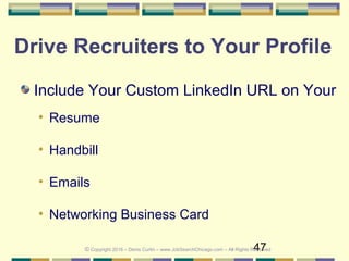 47
Drive Recruiters to Your Profile
Include Your Custom LinkedIn URL on Your
• Resume
• Handbill
• Emails
• Networking Business Card
© Copyright 2016 – Denis Curtin – www.JobSearchChicago.com – All Rights Reserved
 