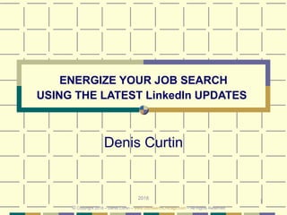 1
ENERGIZE YOUR JOB SEARCH
USING THE LATEST LinkedIn UPDATES
Denis Curtin
2018
© Copyright 2018 – Denis Curtin – www.JobSearchChicago.com – All Rights Reserved
 
