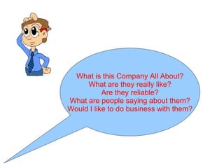 What is this Company All About?
     What are they really like?
           Are they reliable?
What are people saying about them?
Would I like to do business with them?
 