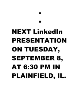 *
*
NEXT LinkedIn
PRESENTATION
ON TUESDAY,
SEPTEMBER 8,
AT 6:30 PM IN
PLAINFIELD, IL.
 