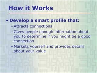 How it Works Develop a smart profile that: Attracts connections Gives people enough information about you to determine if you might be a good connection Markets yourself and provides details about your value 