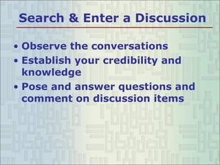 Search & Enter a Discussion Observe the conversations Establish your credibility and knowledge Pose and answer questions and comment on discussion items 