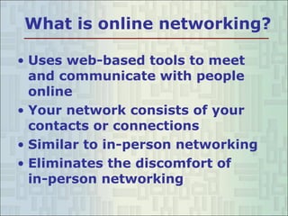 What is online networking? Uses web-based tools to meet and communicate with people online  Your network consists of your contacts or connections Similar to in-person networking Eliminates the discomfort of  in-person networking  
