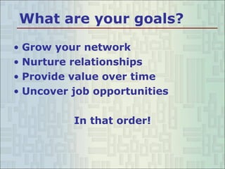What are your goals? Grow your network Nurture relationships Provide value over time Uncover job opportunities In that order! 