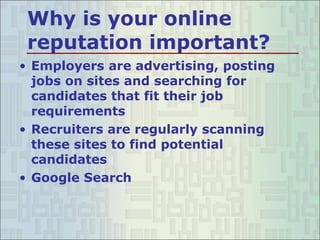 Why is your online reputation important? Employers are advertising, posting jobs on sites and searching for candidates that fit their job requirements Recruiters are regularly scanning these sites to find potential candidates Google Search 