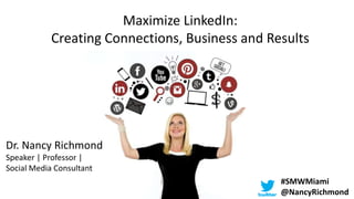 Maximize LinkedIn:
Creating Connections, Business and Results
Dr. Nancy Richmond
Speaker | Professor |
Social Media Consultant
#SMWMiami
@NancyRichmond
 