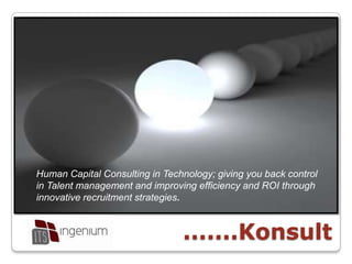 Human Capital Consulting in Technology; giving you back control in Talent management and improving efficiency and ROIthrough innovative recruitment strategies.  .......Konsult 