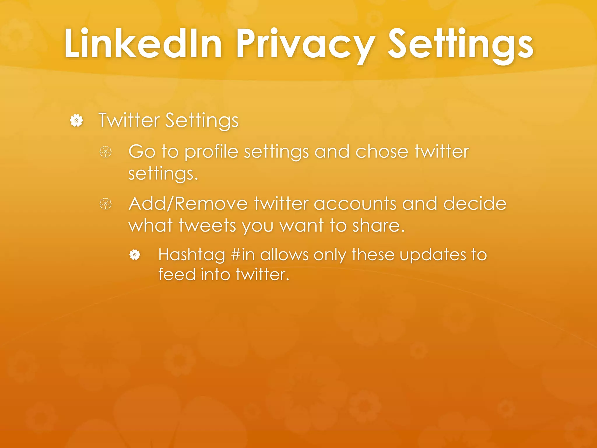 LinkedIn Privacy Settings 
 Twitter Settings 
 Go to profile settings and chose twitter 
settings. 
 Add/Remove twitter accounts and decide 
what tweets you want to share. 
 Hashtag #in allows only these updates to 
feed into twitter. 
 