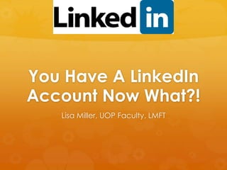 You Have A LinkedIn 
Account Now What?! 
Lisa Miller, UOP Faculty, LMFT 
 