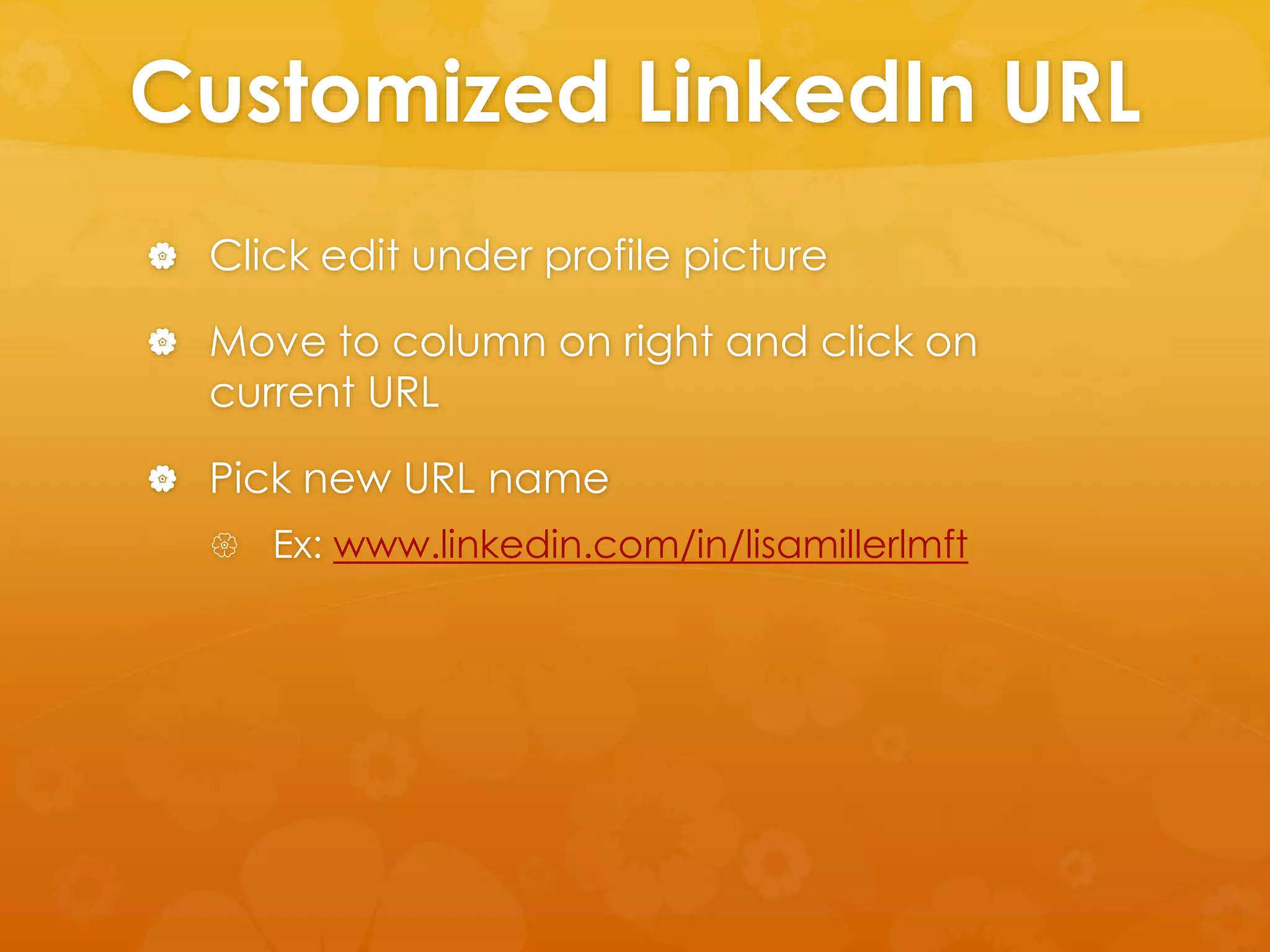 Customized LinkedIn URL 
 Click edit under profile picture 
 Move to column on right and click on 
current URL 
 Pick new URL name 
 Ex: www.linkedin.com/in/lisamillerlmft 
 
