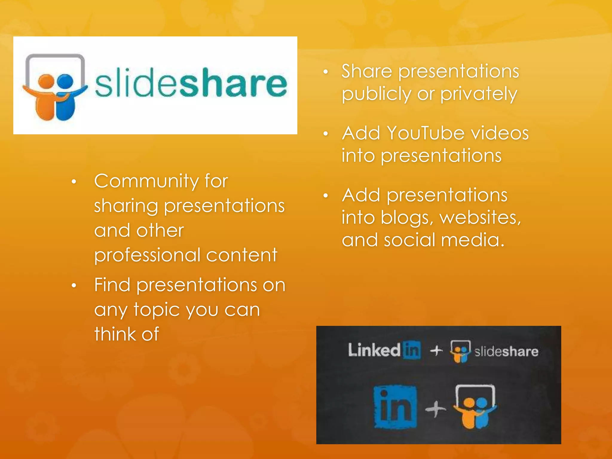 • Share presentations 
publicly or privately 
• Add YouTube videos 
into presentations 
• Add presentations 
into blogs, websites, 
and social media. 
• Community for 
sharing presentations 
and other 
professional content 
• Find presentations on 
any topic you can 
think of 
 