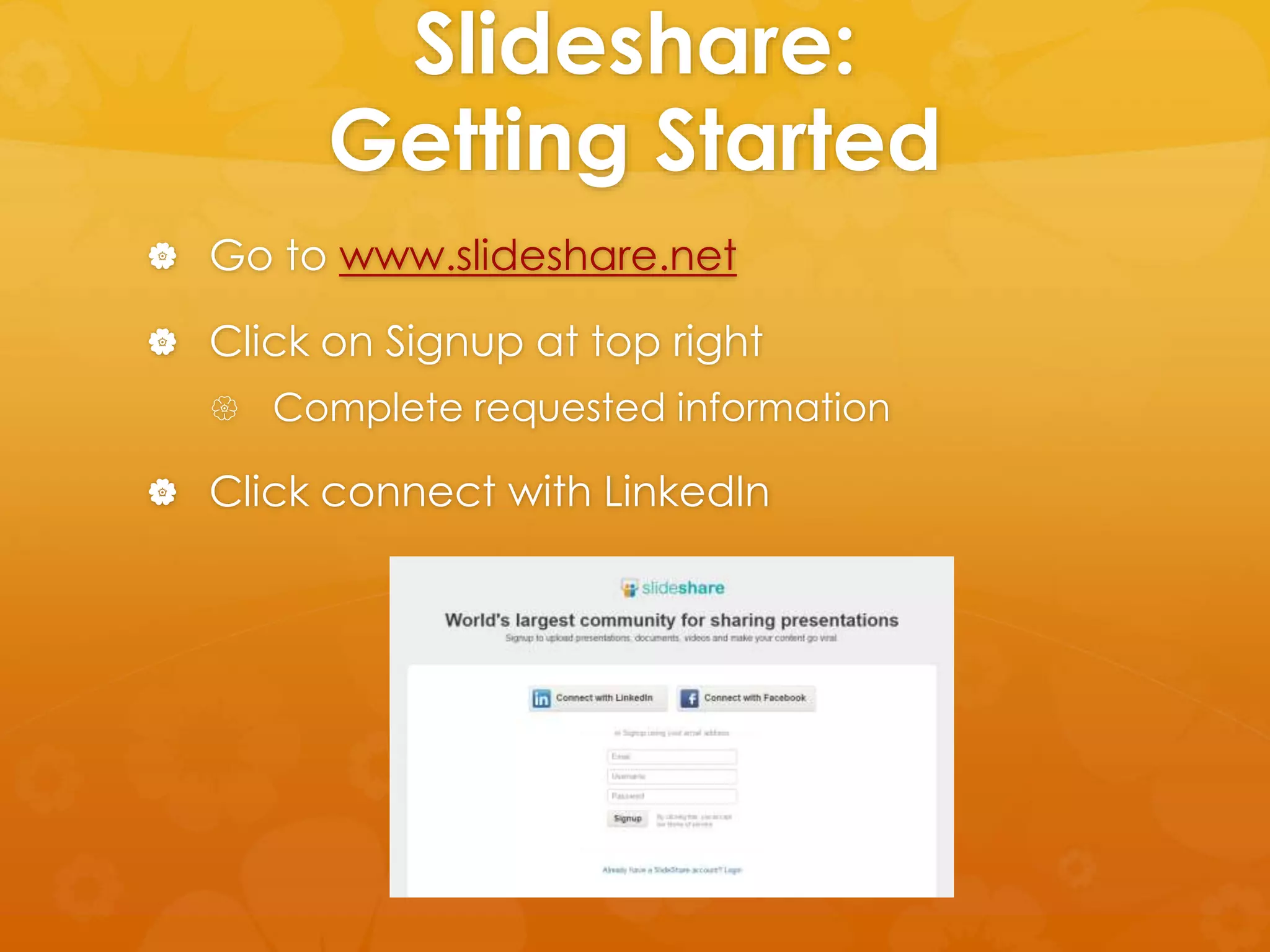 Slideshare: 
Getting Started 
 Go to www.slideshare.net 
 Click on Signup at top right 
 Complete requested information 
 Click connect with LinkedIn 
 