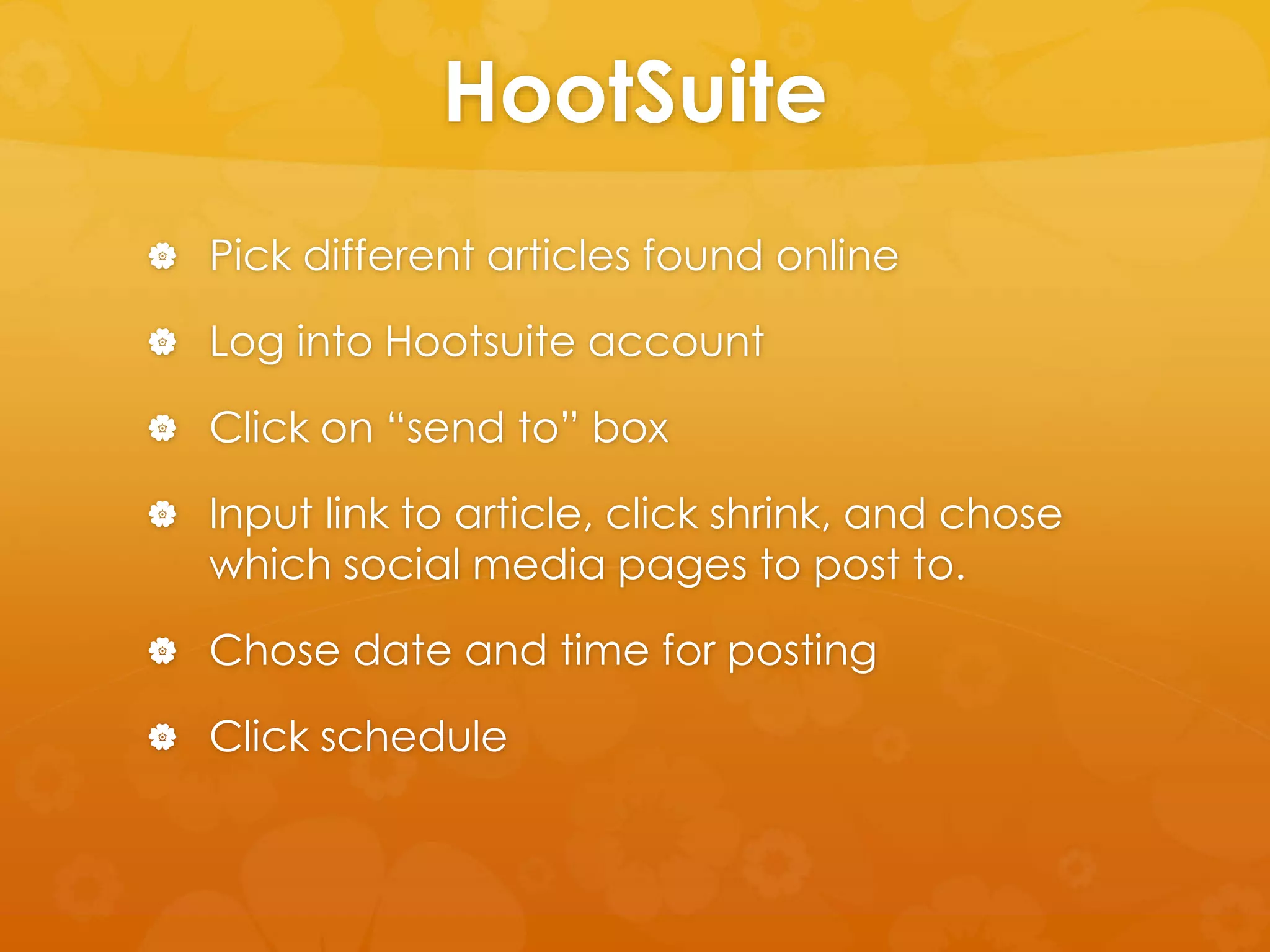 HootSuite 
 Pick different articles found online 
 Log into Hootsuite account 
 Click on “send to” box 
 Input link to article, click shrink, and chose 
which social media pages to post to. 
 Chose date and time for posting 
 Click schedule 
 