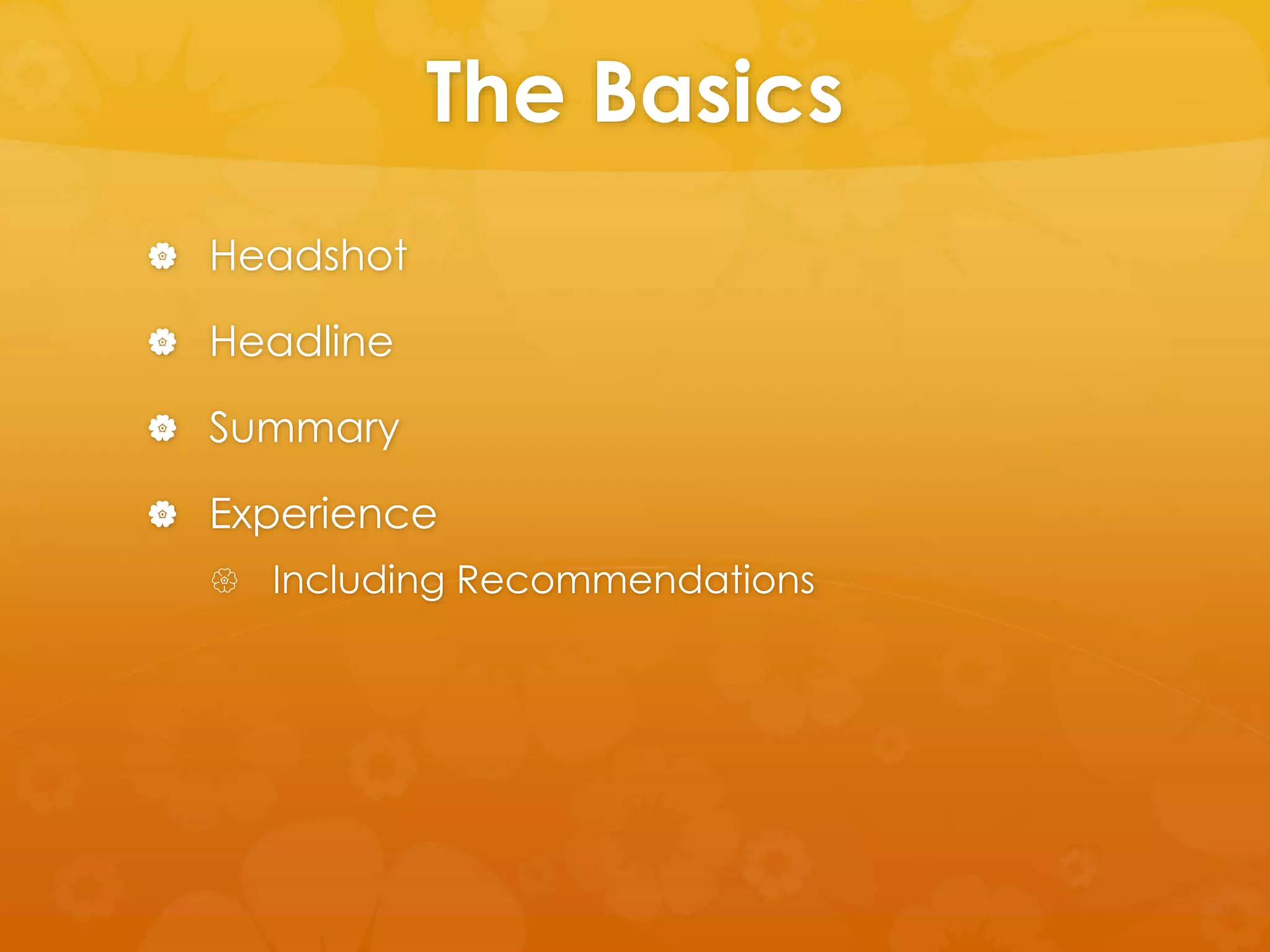 The Basics 
 Headshot 
 Headline 
 Summary 
 Experience 
 Including Recommendations 
 