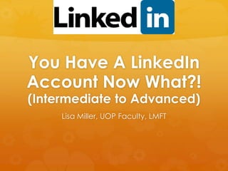 You Have A LinkedIn 
Account Now What?! 
(Intermediate to Advanced) 
Lisa Miller, UOP Faculty, LMFT 
 