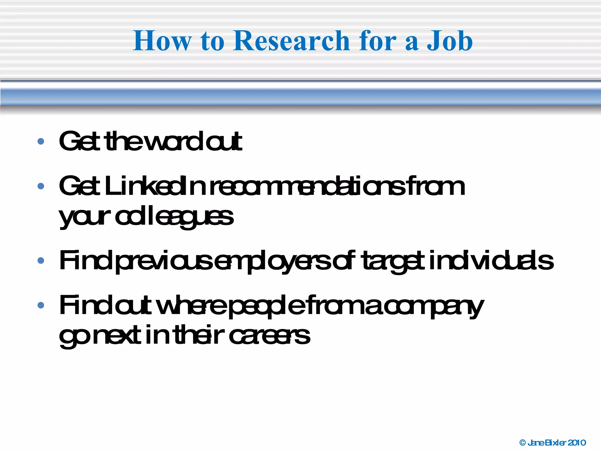 Get the word out  Get LinkedIn recommendations from  your colleagues  Find previous employers of target individuals Find out where people from a company  go next in their careers  How to Research for a Job 