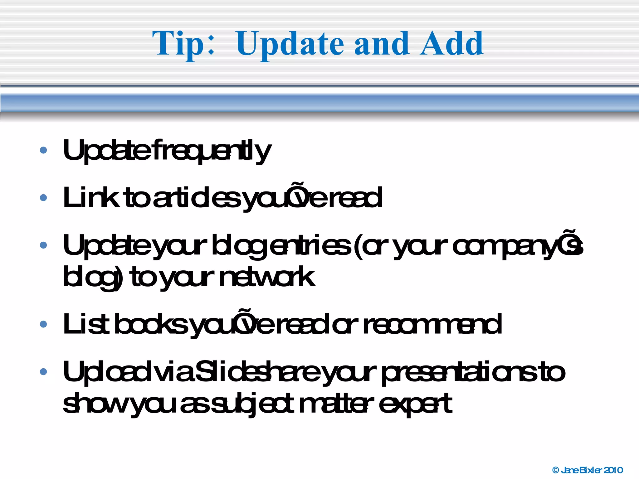 Update frequently Link to articles you’ve read Update your blog entries (or your company’s blog) to your network List books you’ve read or recommend Upload via Slideshare your presentations to show you as subject matter expert Tip:  Update and Add  
