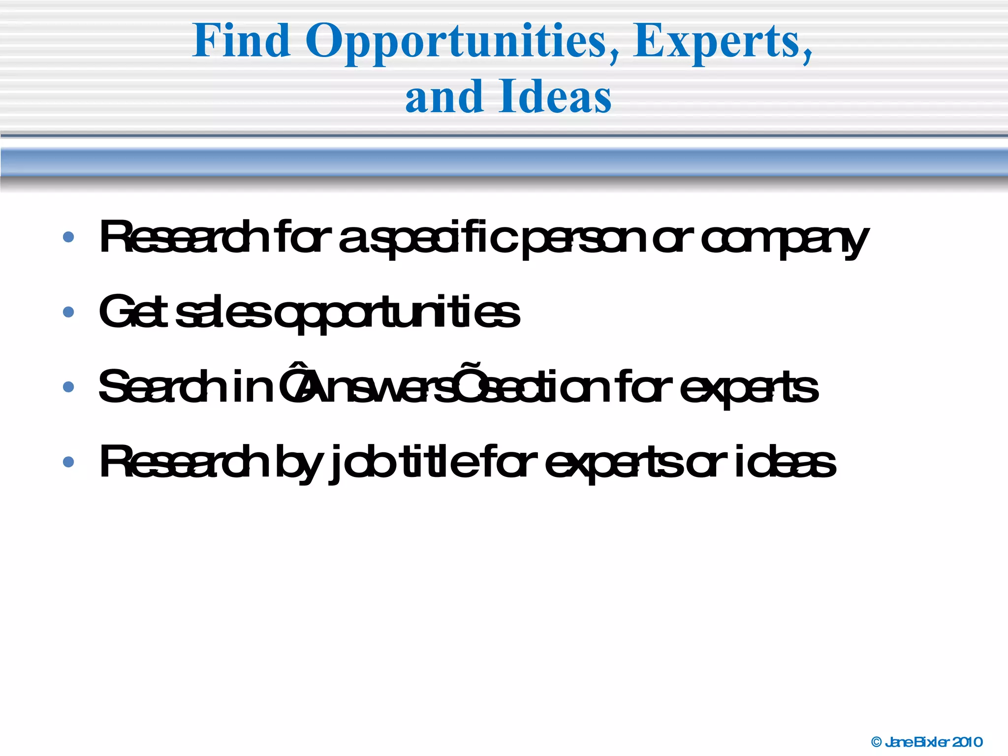 Research for a specific person or company Get sales opportunities Search in ‘Answers’ section for experts Research by job title for experts or ideas Find Opportunities, Experts,  and Ideas 