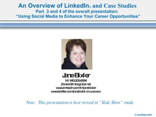 An Overview of LinkedIn ®  and Case Studies   Part  3 and 4 of the overall presentation:  “Using Social Media to Enhance Your Career Opportunities” Jane Bixler M: 940.206.6524 [email_address] www.linkedin.com/in/janebixler www.twitter.com/janebixler  (@janebixler) Note:  This presentation is best viewed in “Slide Show” mode 
