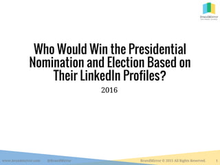 Who Would Win the Presidential
Nomination and Election Based on
Their LinkedIn Profiles?
2016
www.brandmirror.com @BrandMirror BrandMirror © 2015 All Rights Reserved. 1
 