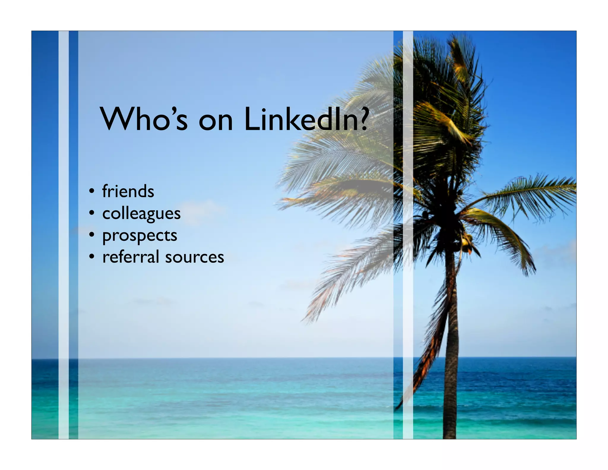 Who’s on LinkedIn?
•   friends
•   colleagues
•   prospects
•   referral sources
 
