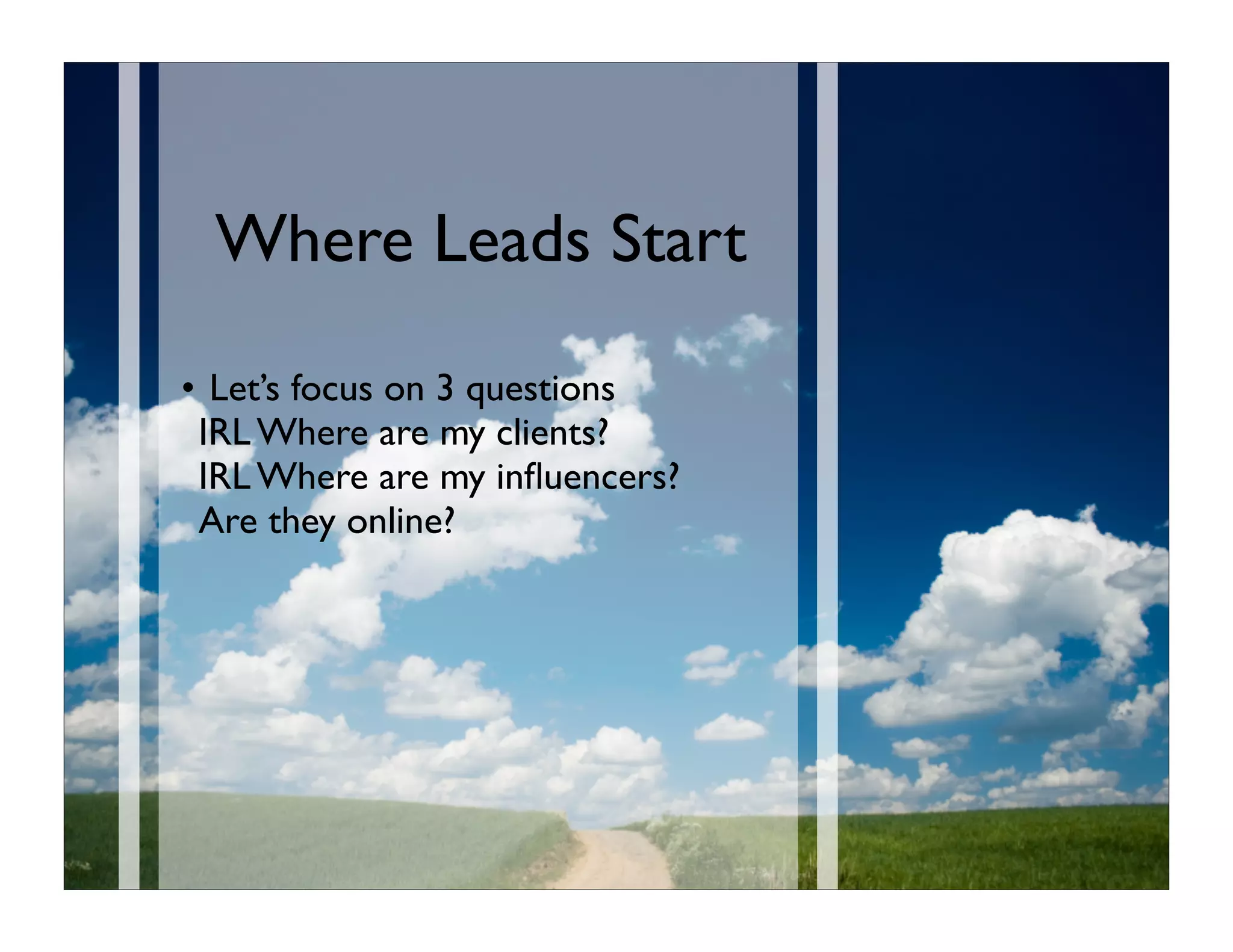 Where Leads Start

• Let’s focus on 3 questions
 IRL Where are my clients?
 IRL Where are my inﬂuencers?
 Are they online?
 