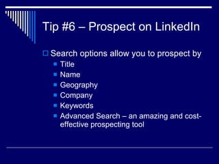 Tip #6 – Prospect on LinkedIn Search options allow you to prospect by Title Name Geography  Company  Keywords  Advanced Search – an amazing and cost-effective prospecting tool  