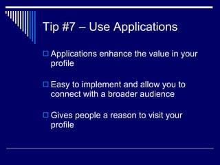 Tip #7 – Use Applications  Applications enhance the value in your profile  Easy to implement and allow you to connect with a broader audience  Gives people a reason to visit your profile  
