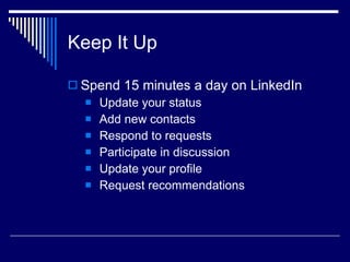 Keep It Up  Spend 15 minutes a day on LinkedIn  Update your status Add new contacts Respond to requests Participate in discussion  Update your profile  Request recommendations  