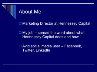 About Me  Marketing Director at Hennessey Capital   My job = spread the word about what Hennessey Capital does and how  Avid social media user – Facebook, Twitter, LinkedIn  