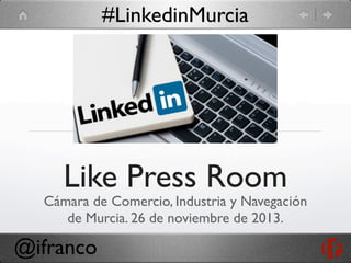 #LinkedinMurcia

Like Press Room

Cámara de Comercio, Industria y Navegación
de Murcia. 26 de noviembre de 2013.

@ifranco

 