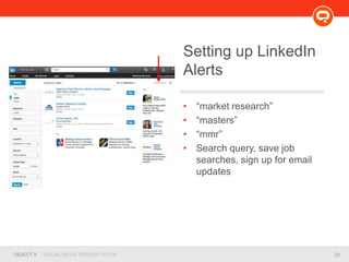 22OBJECT 9 SOCIAL MEDIA PRESENTATION
• “market research”
• “masters”
• “mmr”
• Search query, save job
searches, sign up for email
updates
Setting up LinkedIn
Alerts
 