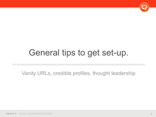 4OBJECT 9 SOCIAL MEDIA PRESENTATION
General tips to get set-up.
Vanity URLs, credible profiles, thought leadership
 