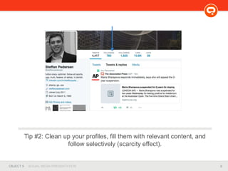 8OBJECT 9 SOCIAL MEDIA PRESENTATION
Tip #2: Clean up your profiles, fill them with relevant content, and
follow selectively (scarcity effect).
 
