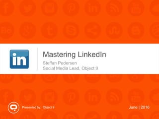 Presented by: Object 9
Mastering LinkedIn
Steffan Pedersen
Social Media Lead, Object 9
June | 2016
 