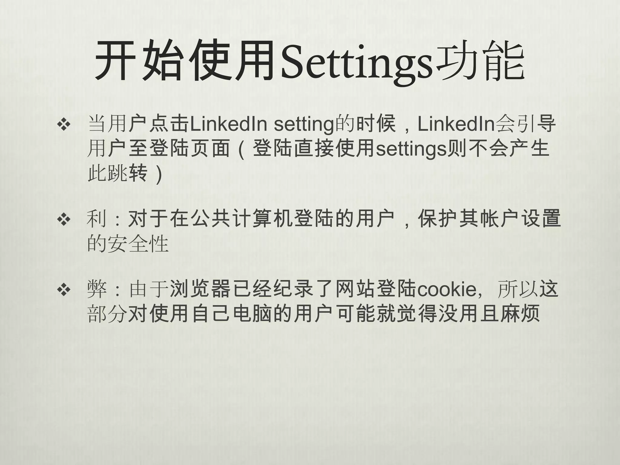 开始使用Settings功能
 当用户点击LinkedIn setting的时候，LinkedIn会引导
  用户至登陆页面（登陆直接使用settings则不会产生
  此跳转）

 利：对于在公共计算机登陆的用户，保护其帐户设置
  的安全性

 弊：由于浏览器已经纪录了网站登陆cookie，所以这
  部分对使用自己电脑的用户可能就觉得没用且麻烦
 