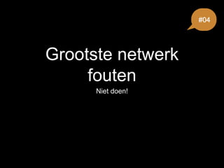 Grootste netwerk
fouten
Niet doen!
#04
 