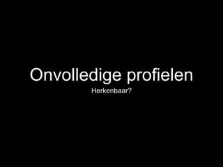 Onvolledige profielen
Herkenbaar?
 