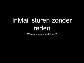 InMail sturen zonder
reden
Waarom zou jij dat doen?
 