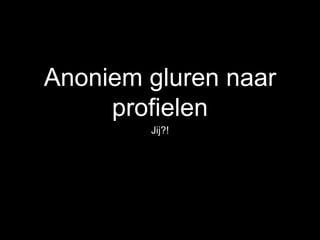Anoniem gluren naar
profielen
Jij?!
 