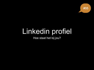 Linkedin profiel
Hoe staat het bij jou?
#05
 
