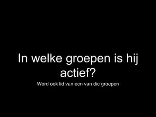In welke groepen is hij
actief?
Word ook lid van een van die groepen
 